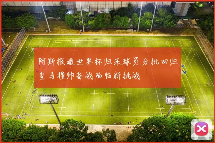 阿斯报道世界杯归来球员分批回归皇马穆帅备战面临新挑战