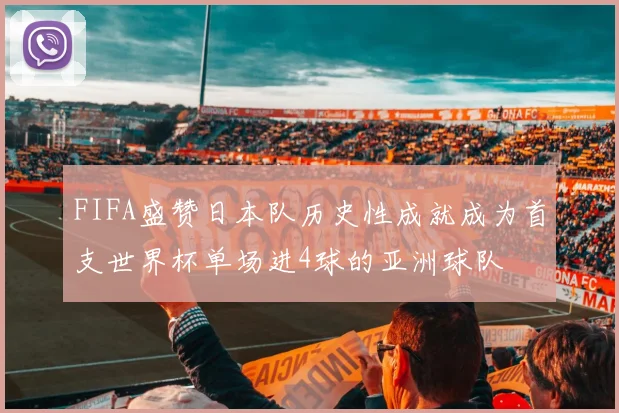 FIFA盛赞日本队历史性成就成为首支世界杯单场进4球的亚洲球队