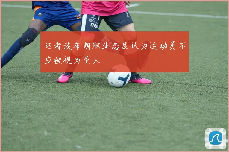 记者谈布朗职业态度认为运动员不应被视为圣人