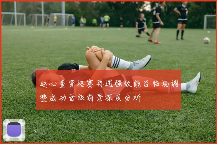 赵心童资格赛再遇强敌能否临场调整成功晋级前景深度分析