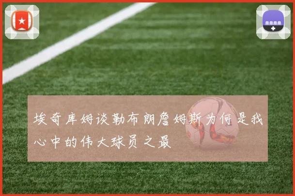 埃奇库姆谈勒布朗詹姆斯为何是我心中的伟大球员之最
