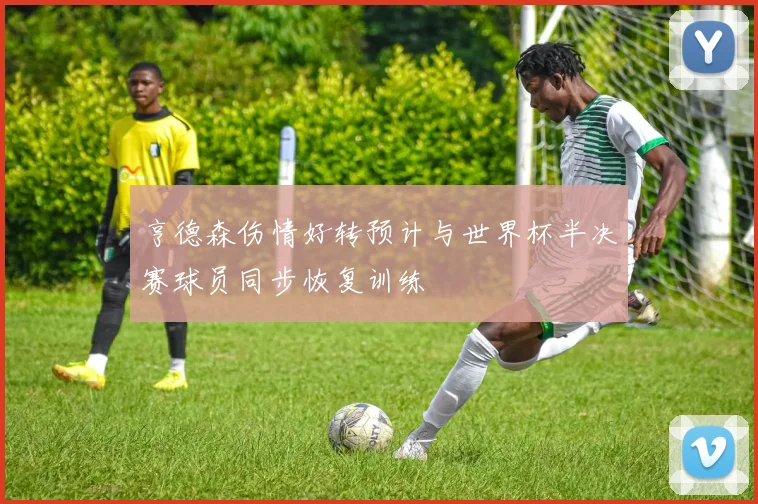 亨德森伤情好转预计与世界杯半决赛球员同步恢复训练