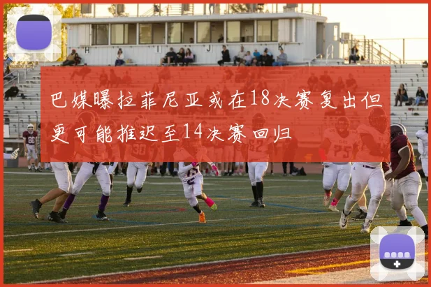 巴媒曝拉菲尼亚或在18决赛复出但更可能推迟至14决赛回归
