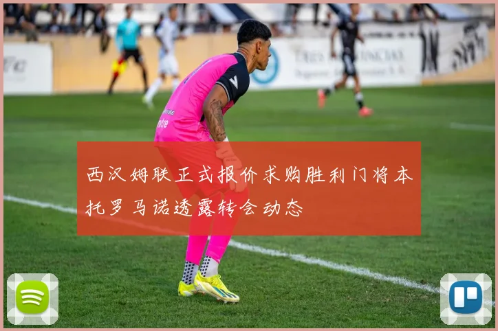西汉姆联正式报价求购胜利门将本托罗马诺透露转会动态