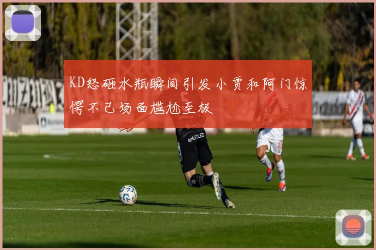 KD怒砸水瓶瞬间引发小贾和阿门惊愕不已场面尴尬至极