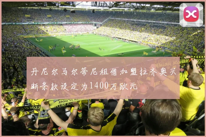 丹尼尔马尔蒂尼租借加盟拉齐奥买断条款设定为1400万欧元