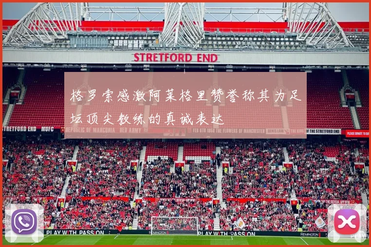 格罗索感激阿莱格里赞誉称其为足坛顶尖教练的真诚表达