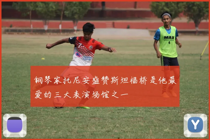 钢琴家托尼安盛赞斯坦福桥是他最爱的三大表演场馆之一