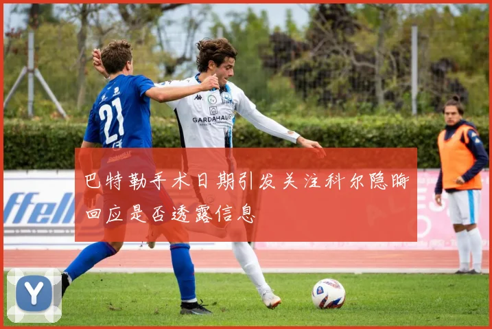 巴特勒手术日期引发关注科尔隐晦回应是否透露信息