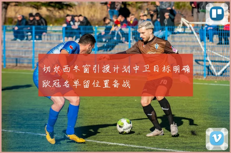 切尔西冬窗引援计划中卫目标明确欧冠名单留位置备战