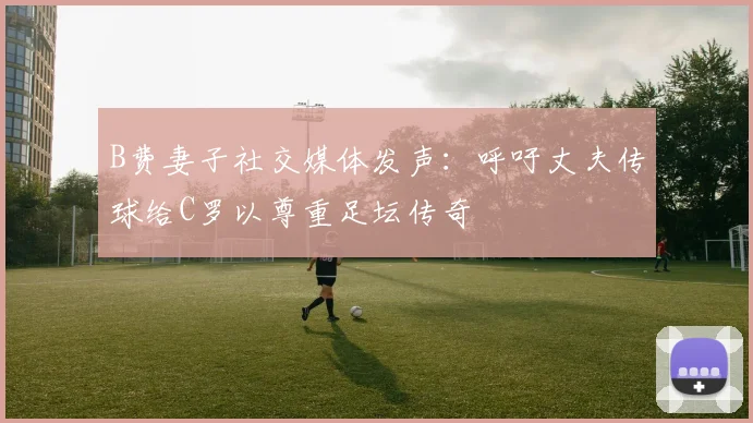 B费妻子社交媒体发声：呼吁丈夫传球给C罗以尊重足坛传奇