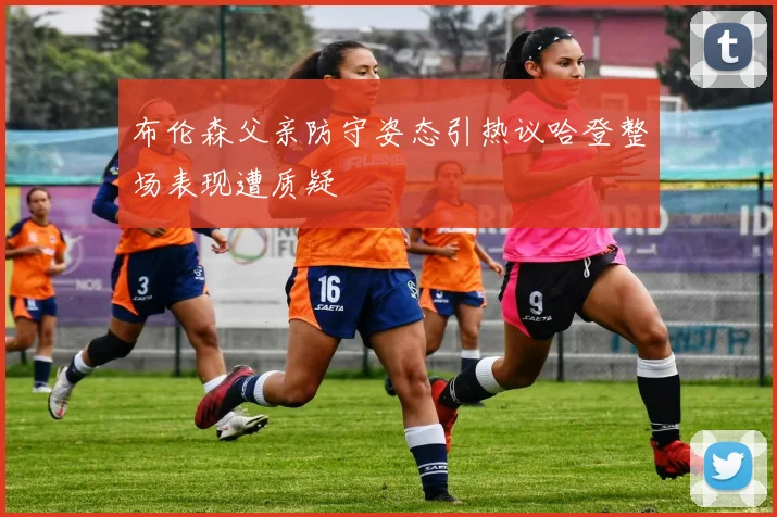 布伦森父亲防守姿态引热议哈登整场表现遭质疑