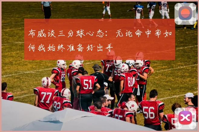 布威谈三分球心态：无论命中率如何我始终准备好出手