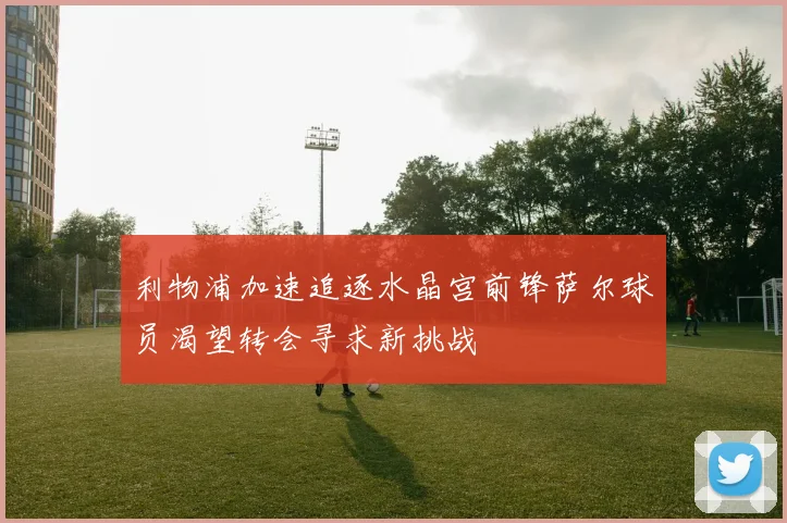利物浦加速追逐水晶宫前锋萨尔球员渴望转会寻求新挑战