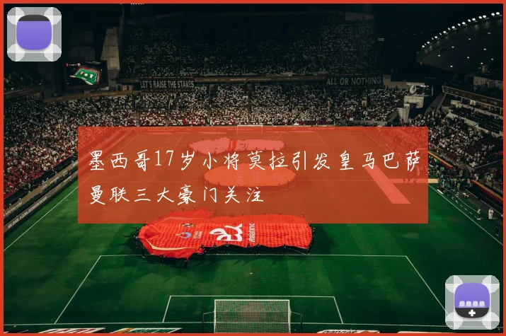 墨西哥17岁小将莫拉引发皇马巴萨曼联三大豪门关注