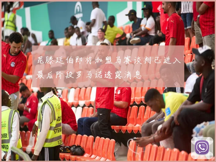 昆滕廷伯即将加盟马赛谈判已进入最后阶段罗马诺透露消息