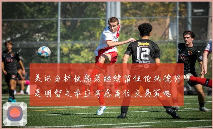 美记分析快船若继续留住伦纳德将是明智之举应考虑高位交易策略