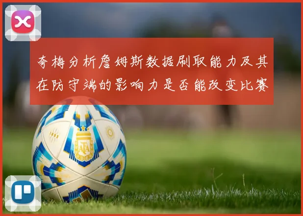 夸梅分析詹姆斯数据刷取能力及其在防守端的影响力是否能改变比赛走势