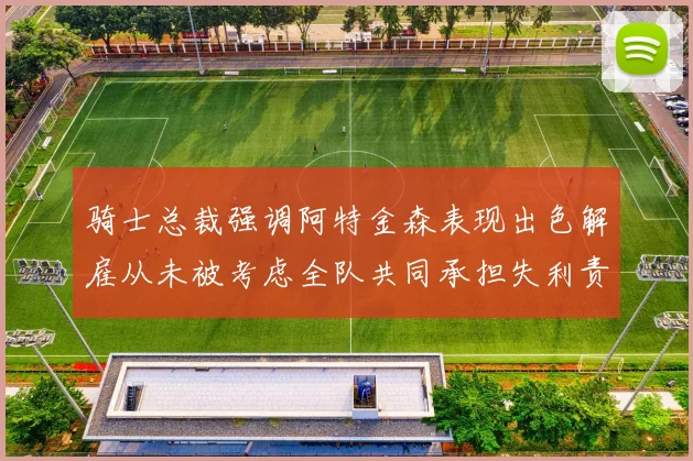 骑士总裁强调阿特金森表现出色解雇从未被考虑全队共同承担失利责任