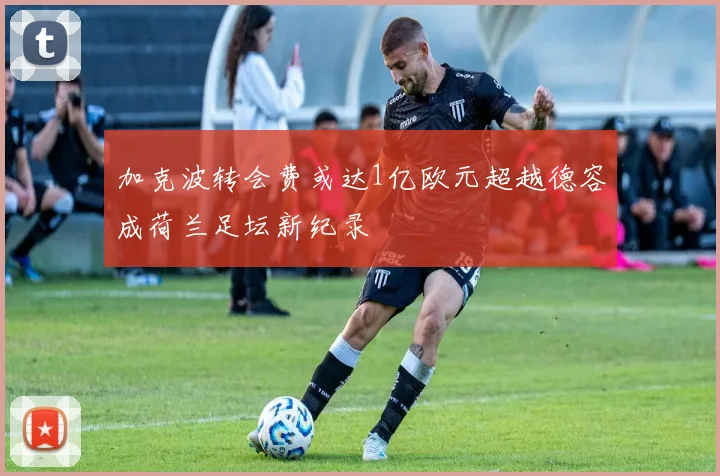 加克波转会费或达1亿欧元超越德容成荷兰足坛新纪录