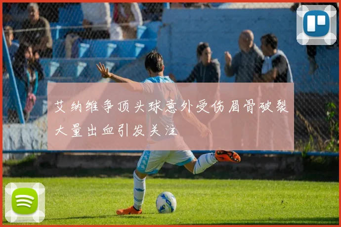 艾纳维争顶头球意外受伤眉骨破裂大量出血引发关注