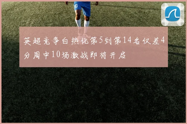 英超竞争白热化第5到第14名仅差4分周中10场激战即将开启
