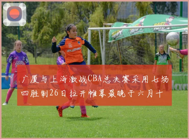 广厦与上海激战CBA总决赛采用七场四胜制26日拉开帷幕最晚于六月十一日落幕