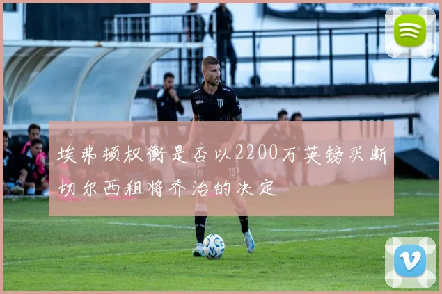 埃弗顿权衡是否以2200万英镑买断切尔西租将乔治的决定
